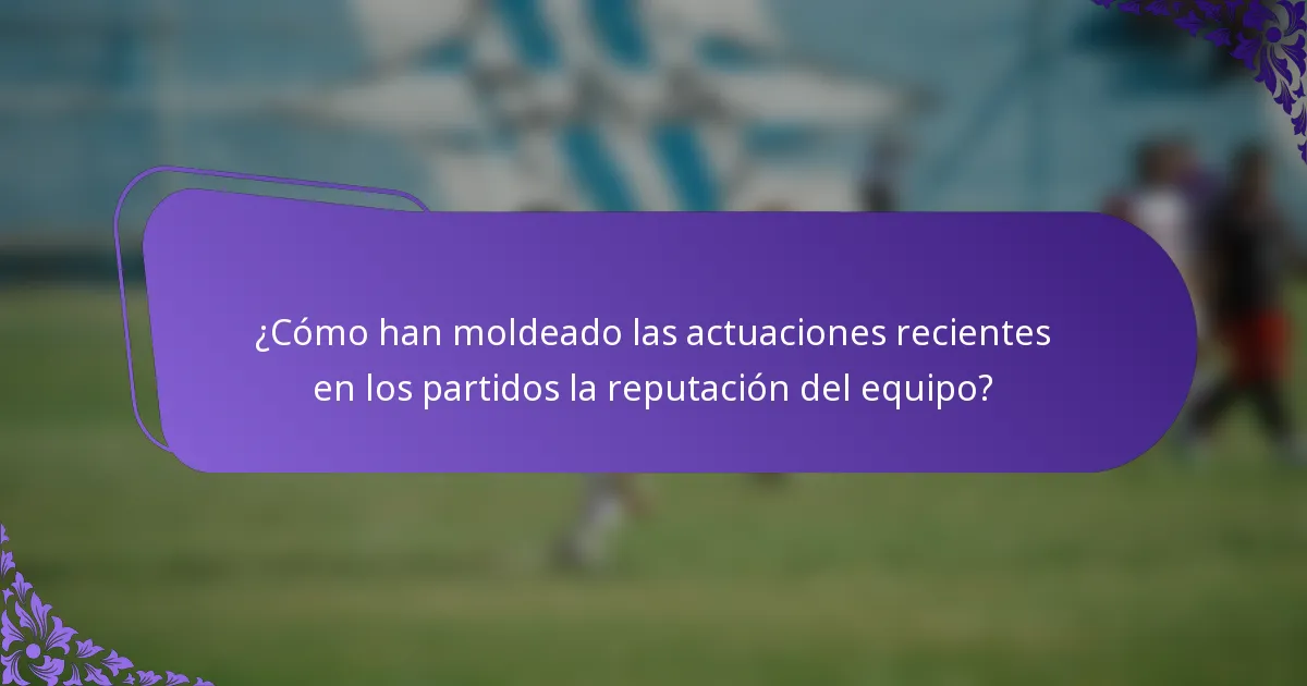 ¿Cómo han moldeado las actuaciones recientes en los partidos la reputación del equipo?