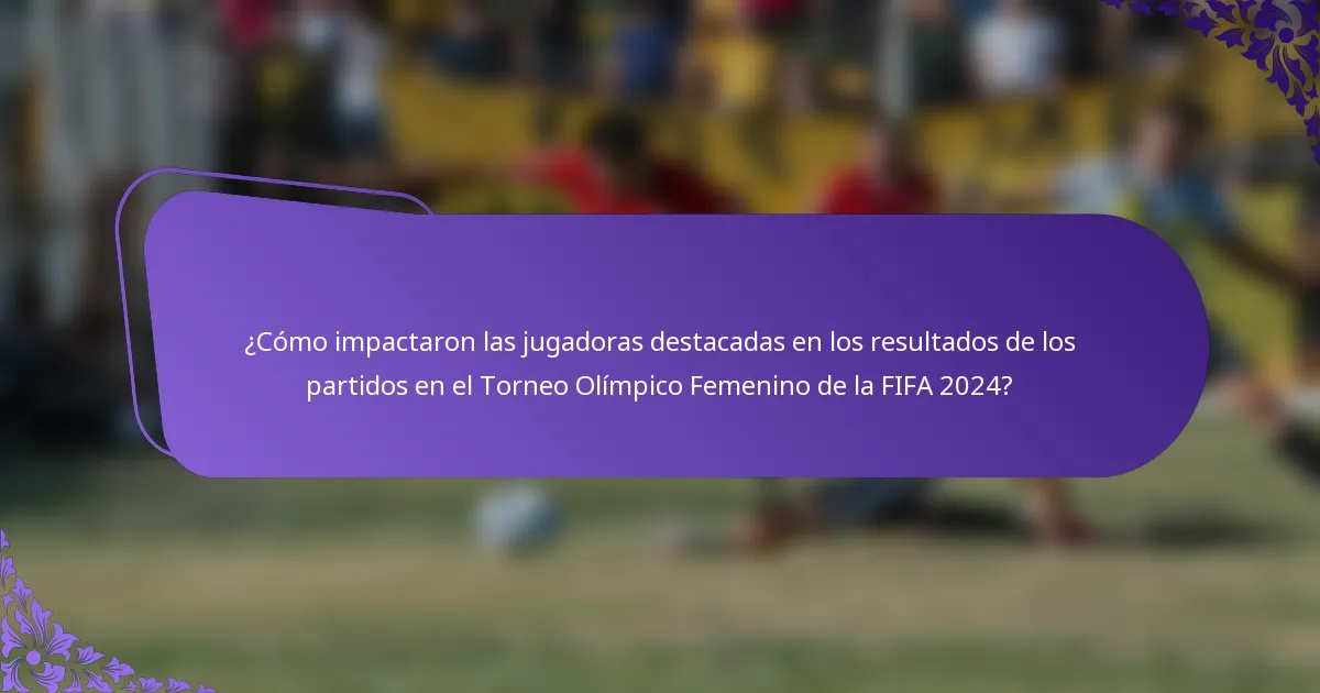 ¿Cómo impactaron las jugadoras destacadas en los resultados de los partidos en el Torneo Olímpico Femenino de la FIFA 2024?