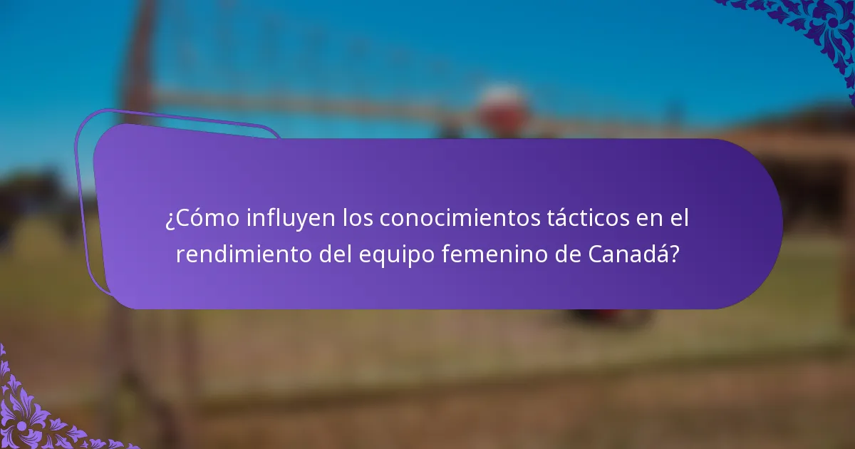 ¿Cómo influyen los conocimientos tácticos en el rendimiento del equipo femenino de Canadá?