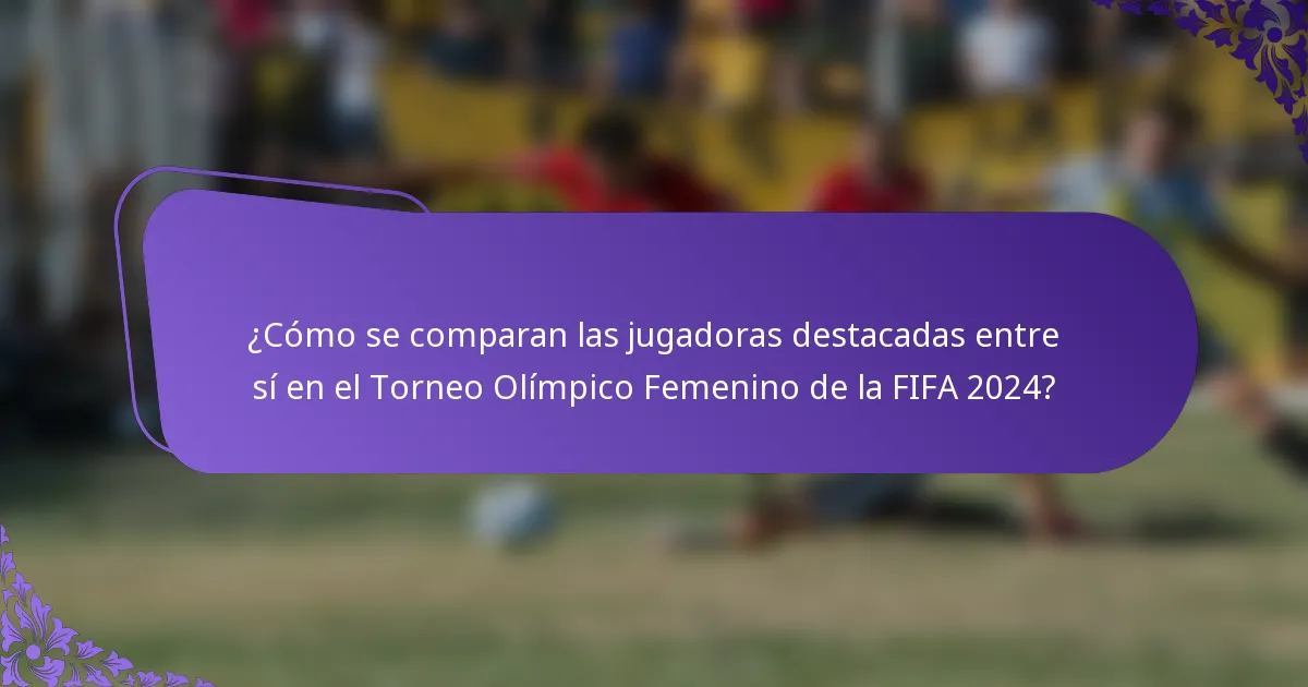 ¿Cómo se comparan las jugadoras destacadas entre sí en el Torneo Olímpico Femenino de la FIFA 2024?