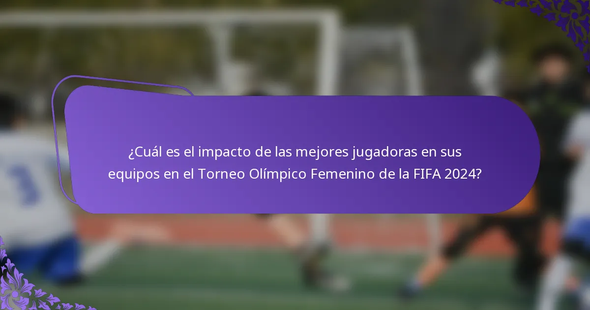 ¿Cuál es el impacto de las mejores jugadoras en sus equipos en el Torneo Olímpico Femenino de la FIFA 2024?