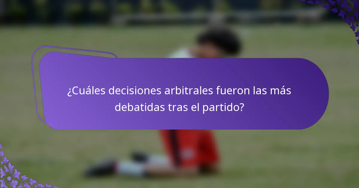 ¿Cuáles decisiones arbitrales fueron las más debatidas tras el partido?