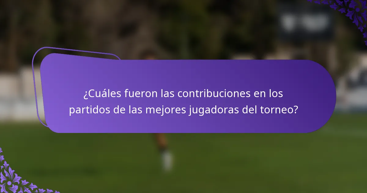 ¿Cuáles fueron las contribuciones en los partidos de las mejores jugadoras del torneo?