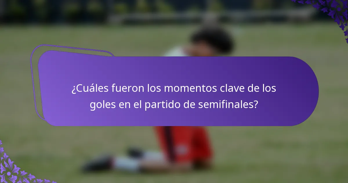 ¿Cuáles fueron los momentos clave de los goles en el partido de semifinales?