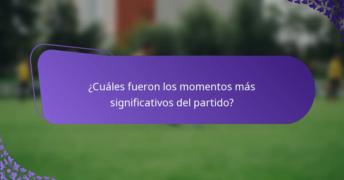¿Cuáles fueron los momentos más significativos del partido?