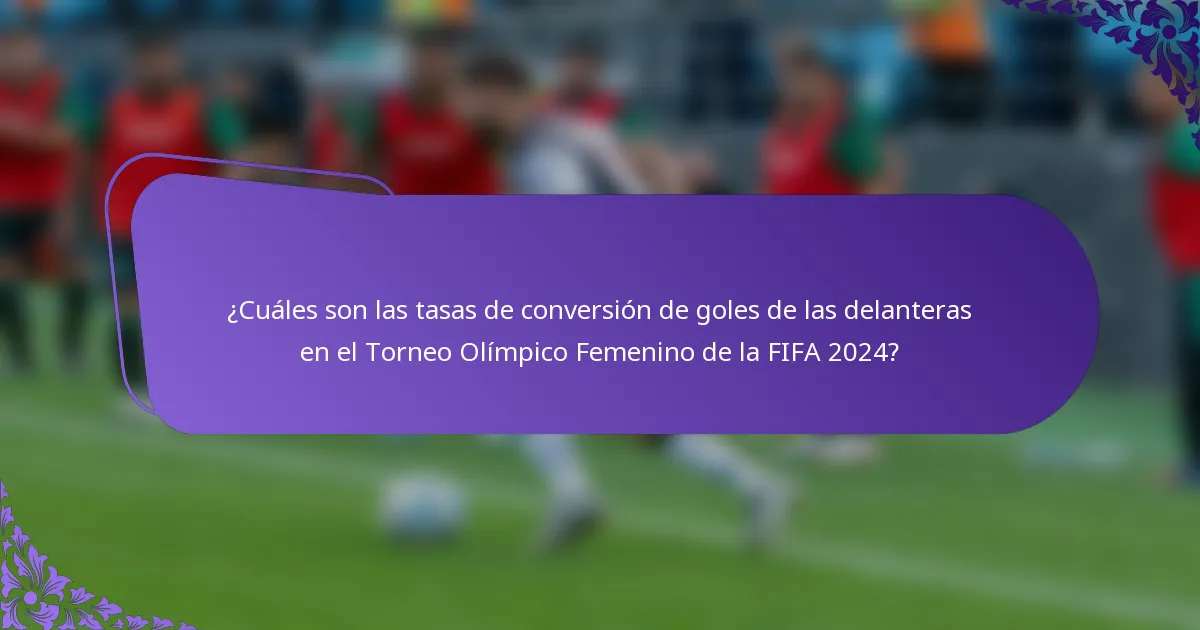 ¿Cuáles son las tasas de conversión de goles de las delanteras en el Torneo Olímpico Femenino de la FIFA 2024?
