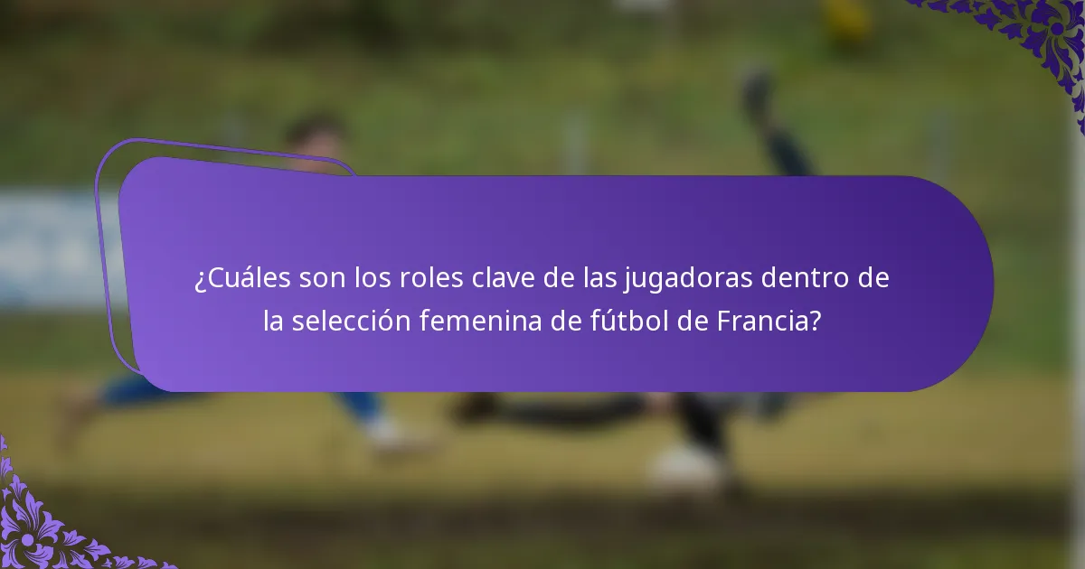 ¿Cuáles son los roles clave de las jugadoras dentro de la selección femenina de fútbol de Francia?