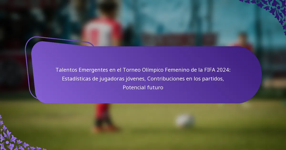 featured-image-talentos-emergentes-en-el-torneo-olimpico-femenino-de-la-fifa-224-estadisticas-de-jugadoras-jovenes-contribuciones-en-los-partidos-pote
