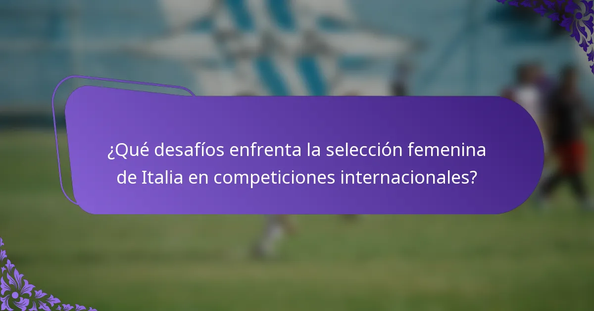 ¿Qué desafíos enfrenta la selección femenina de Italia en competiciones internacionales?
