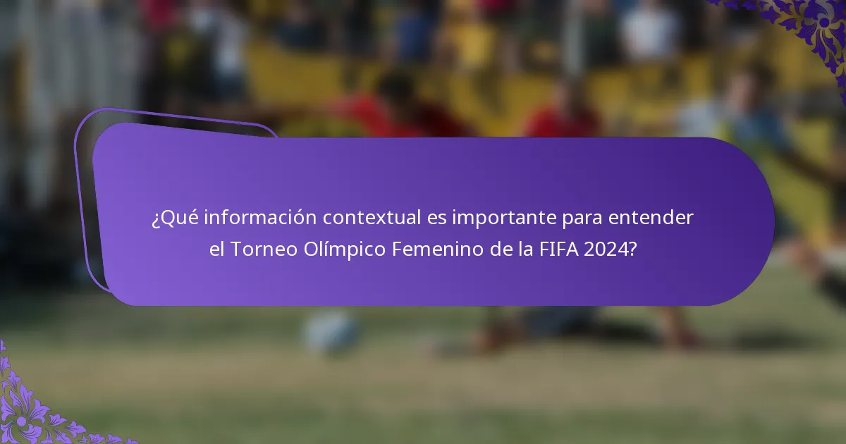 ¿Qué información contextual es importante para entender el Torneo Olímpico Femenino de la FIFA 2024?
