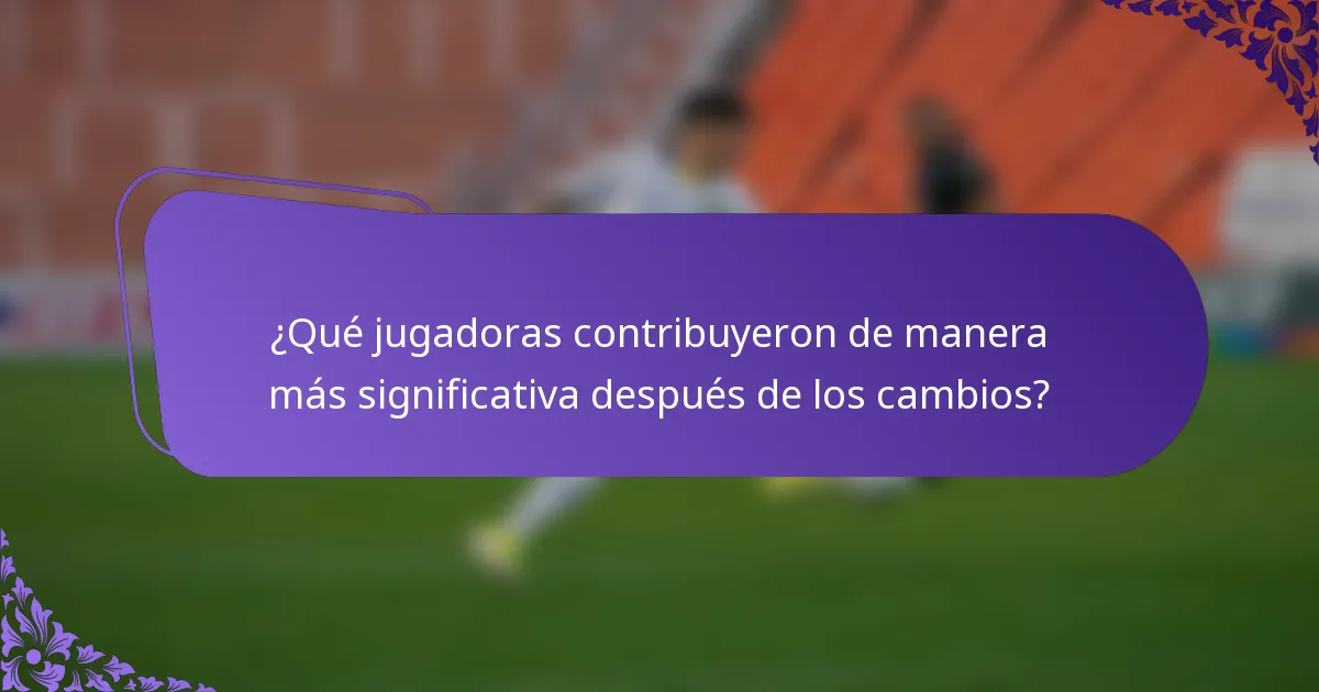 ¿Qué jugadoras contribuyeron de manera más significativa después de los cambios?