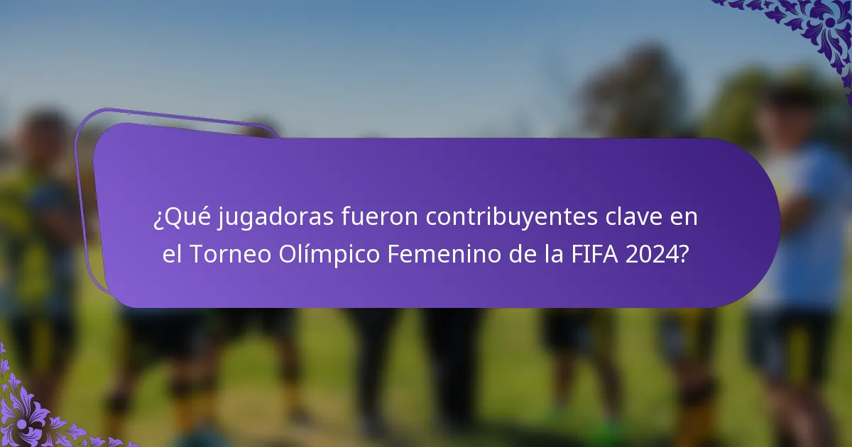 ¿Qué jugadoras fueron contribuyentes clave en el Torneo Olímpico Femenino de la FIFA 2024?