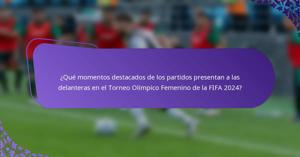 ¿Qué momentos destacados de los partidos presentan a las delanteras en el Torneo Olímpico Femenino de la FIFA 2024?