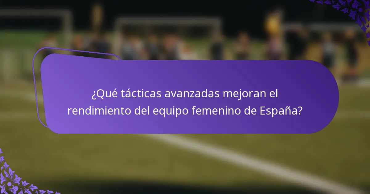 ¿Qué tácticas avanzadas mejoran el rendimiento del equipo femenino de España?