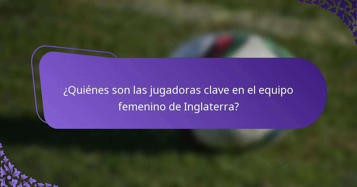 ¿Quiénes son las jugadoras clave en el equipo femenino de Inglaterra?