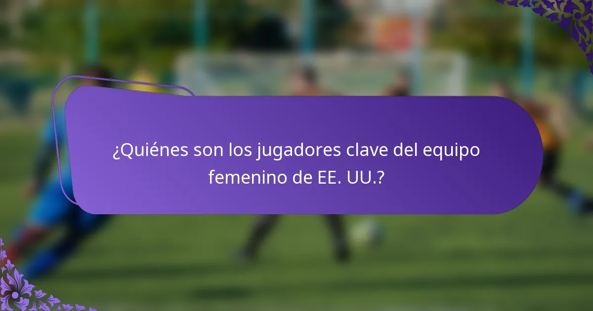 ¿Quiénes son los jugadores clave del equipo femenino de EE. UU.?