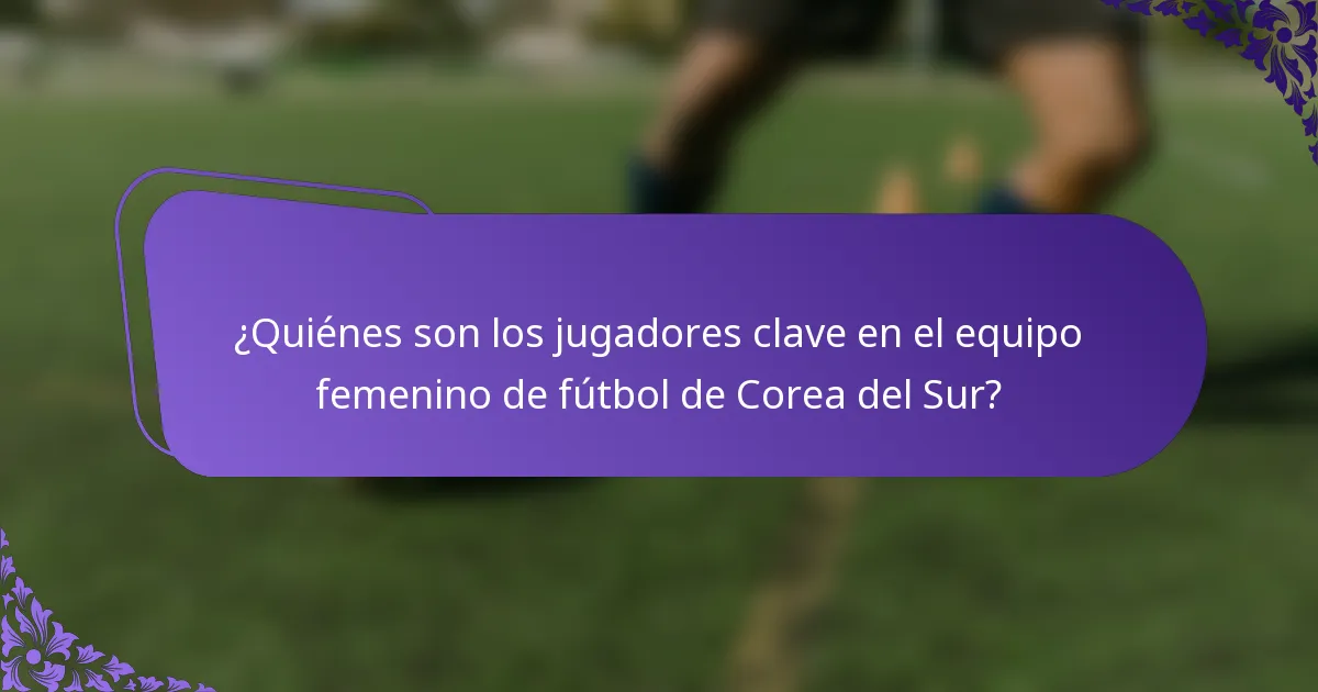 ¿Quiénes son los jugadores clave en el equipo femenino de fútbol de Corea del Sur?